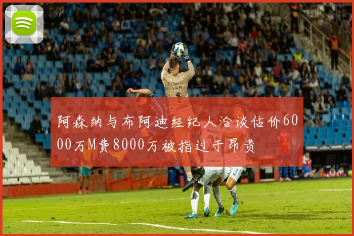 阿森纳与布阿迪经纪人洽谈估价6000万M费8000万被指过于昂贵