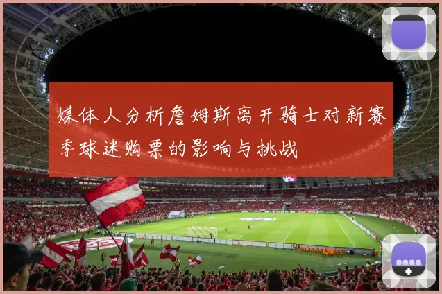 媒体人分析詹姆斯离开骑士对新赛季球迷购票的影响与挑战
