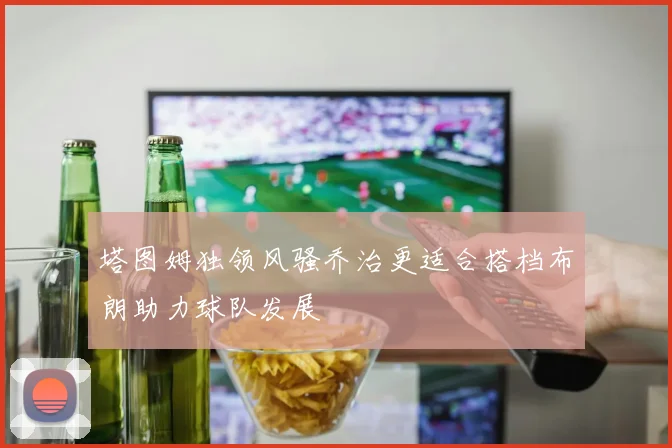 塔图姆独领风骚乔治更适合搭档布朗助力球队发展