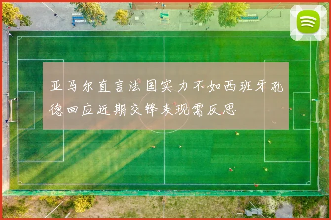 亚马尔直言法国实力不如西班牙孔德回应近期交锋表现需反思