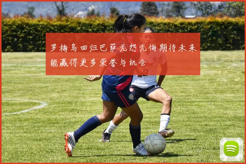 罗梅乌回归巴萨无怨无悔期待未来能赢得更多荣誉与机会