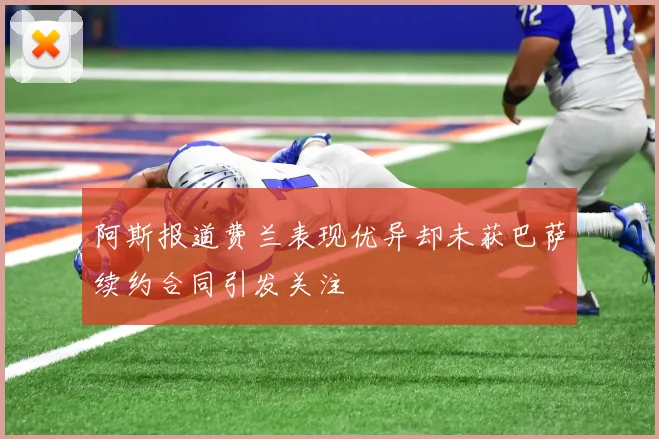 阿斯报道费兰表现优异却未获巴萨续约合同引发关注