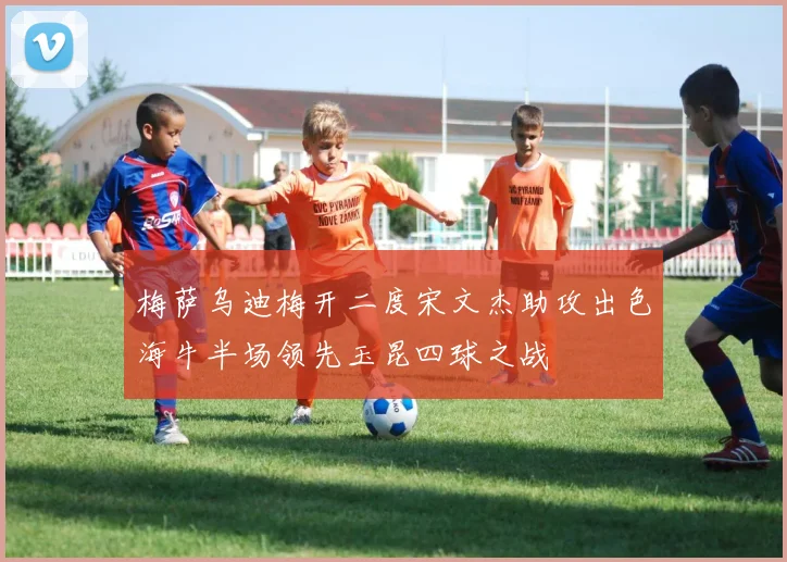 梅萨乌迪梅开二度宋文杰助攻出色海牛半场领先玉昆四球之战