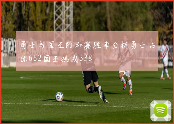 勇士与国王附加赛胜率分析勇士占优662国王挑战338
