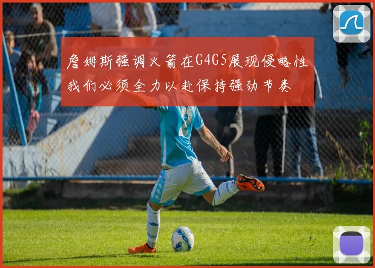 詹姆斯强调火箭在G4G5展现侵略性我们必须全力以赴保持强劲节奏