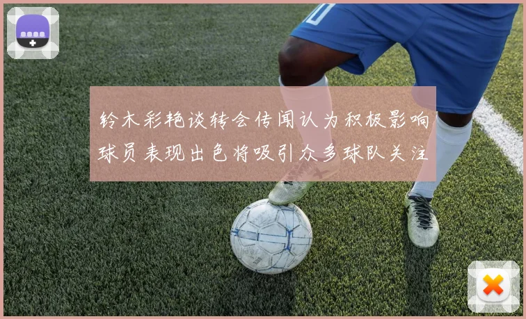 铃木彩艳谈转会传闻认为积极影响球员表现出色将吸引众多球队关注
