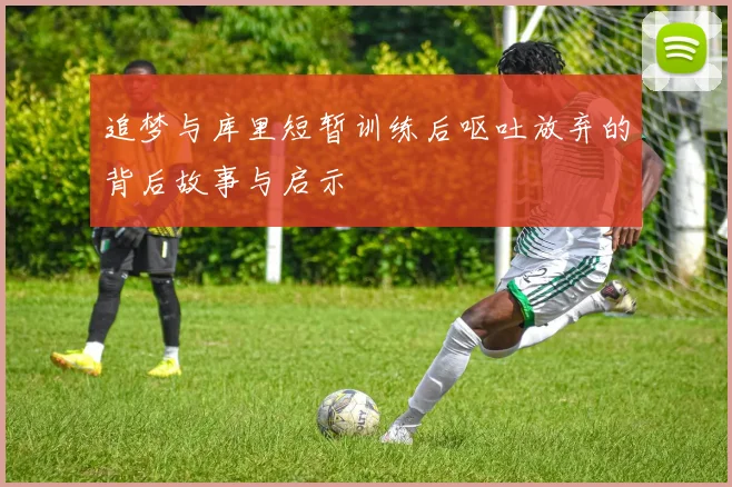 追梦与库里短暂训练后呕吐放弃的背后故事与启示