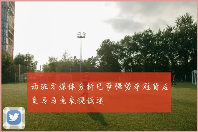 西班牙媒体分析巴萨强势夺冠背后皇马马竞表现低迷