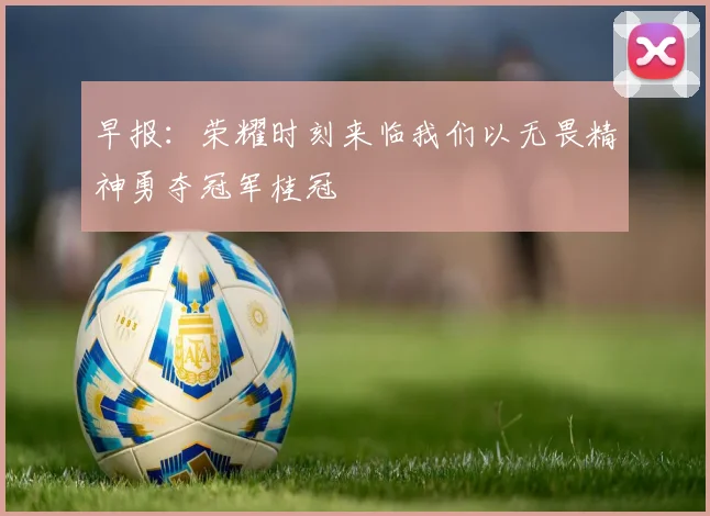 早报：荣耀时刻来临我们以无畏精神勇夺冠军桂冠