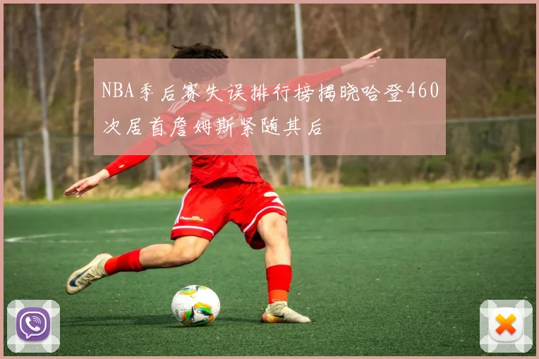 NBA季后赛失误排行榜揭晓哈登460次居首詹姆斯紧随其后