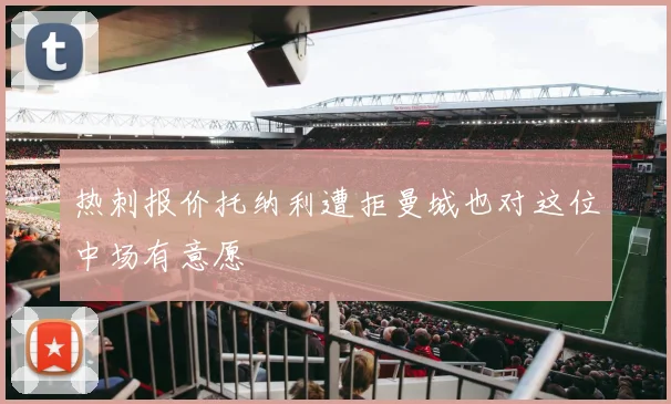 热刺报价托纳利遭拒曼城也对这位中场有意愿