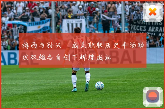 梅西与孙兴慜成美职联历史半场助攻双雄各自创下辉煌成就