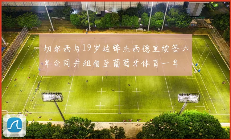 切尔西与19岁边锋杰西德里续签六年合同并租借至葡萄牙体育一年