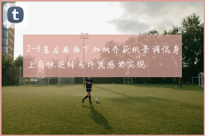 2-8落后局面下加纳乔获纸条调侃身上有味逆转或许凭感觉实现