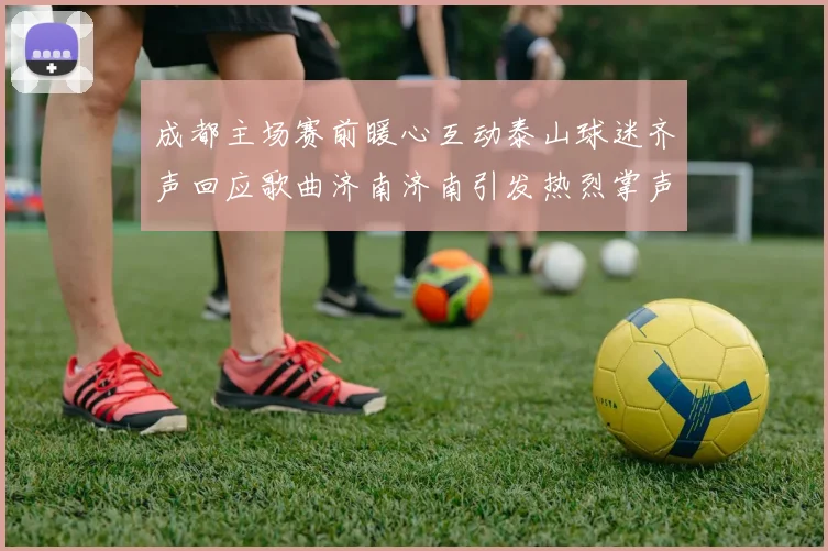 成都主场赛前暖心互动泰山球迷齐声回应歌曲济南济南引发热烈掌声