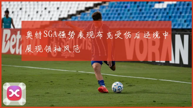 奥特SGA强势表现布克受伤后逆境中展现领袖风范