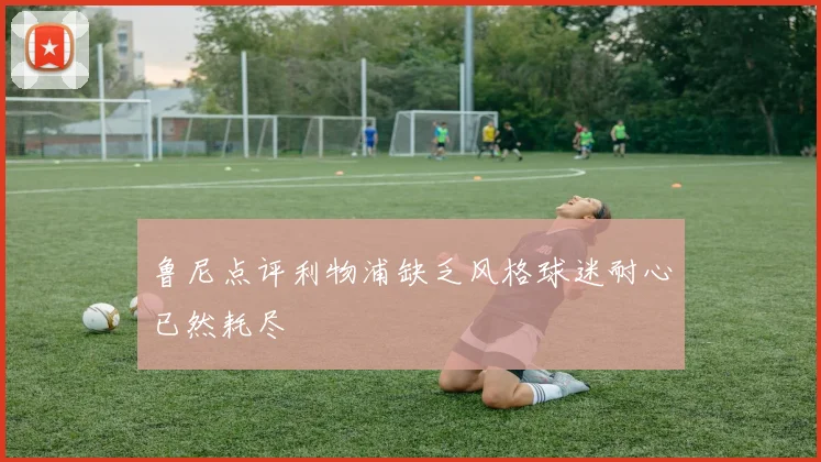 鲁尼点评利物浦缺乏风格球迷耐心已然耗尽