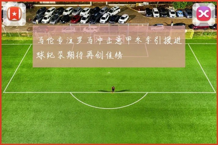 马伦专注罗马冲击意甲冬季引援进球纪录期待再创佳绩