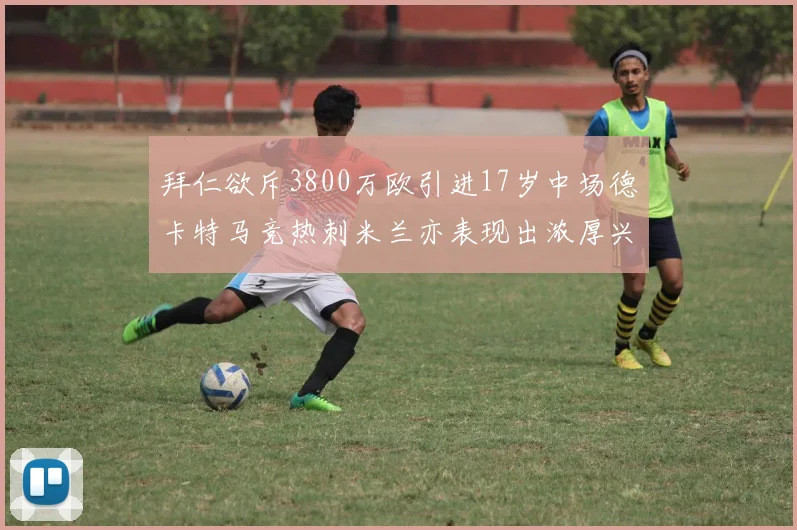 拜仁欲斥3800万欧引进17岁中场德卡特马竞热刺米兰亦表现出浓厚兴趣