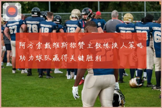 阿方索戴维斯称赞主教练换人策略助力球队赢得关键胜利