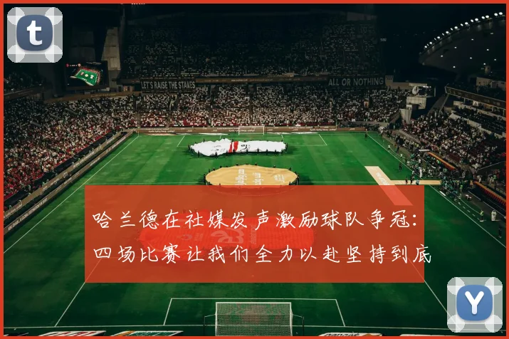 哈兰德在社媒发声激励球队争冠：四场比赛让我们全力以赴坚持到底
